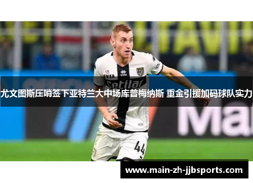 尤文图斯压哨签下亚特兰大中场库普梅纳斯 重金引援加码球队实力 尤文图斯压哨签下亚特兰大中场库普梅纳斯 重金引援加码球队实力