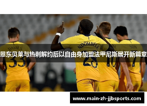 恩东贝莱与热刺解约后以自由身加盟法甲尼斯展开新篇章 恩东贝莱与热刺解约后以自由身加盟法甲尼斯展开新篇章