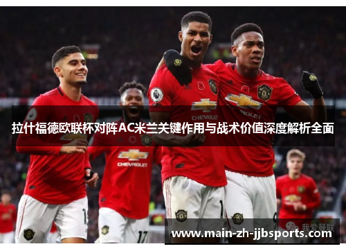 拉什福德欧联杯对阵AC米兰关键作用与战术价值深度解析全面 拉什福德欧联杯对阵AC米兰关键作用与战术价值深度解析全面