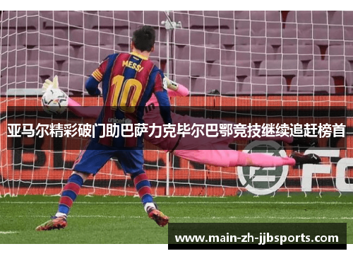 亚马尔精彩破门助巴萨力克毕尔巴鄂竞技继续追赶榜首