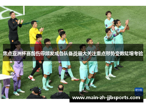 焦点亚洲杯赛前伤停频发成各队备战最大关注重点形势变数陡增考验 焦点亚洲杯赛前伤停频发成各队备战最大关注重点形势变数陡增考验